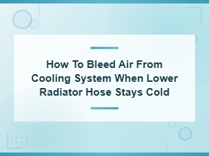 How to Bleed Air From Cooling System When Lower Radiator Hose Stays Cold